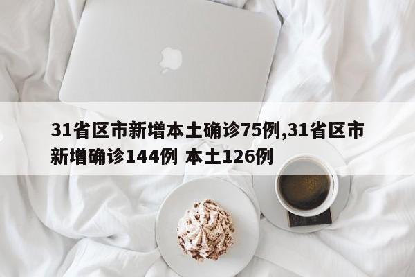 31省区市新增本土确诊75例,31省区市新增确诊144例 本土126例
