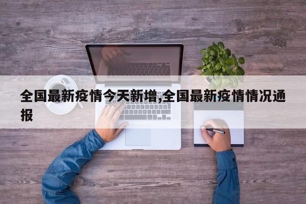 全国最新疫情今天新增,全国最新疫情情况通报