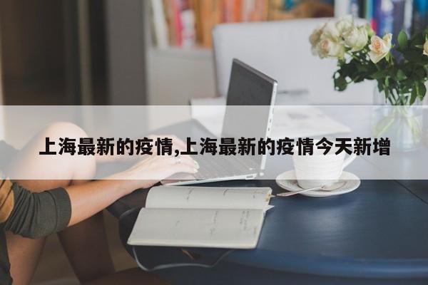 上海最新的疫情,上海最新的疫情今天新增