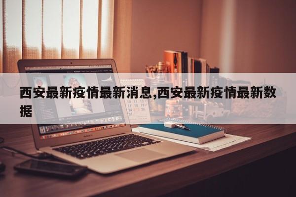 西安最新疫情最新消息,西安最新疫情最新数据