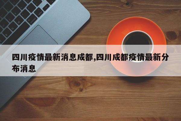 四川疫情最新消息成都,四川成都疫情最新分布消息