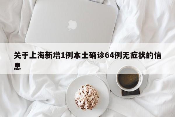 关于上海新增1例本土确诊64例无症状的信息