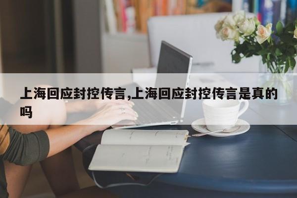 上海回应封控传言,上海回应封控传言是真的吗