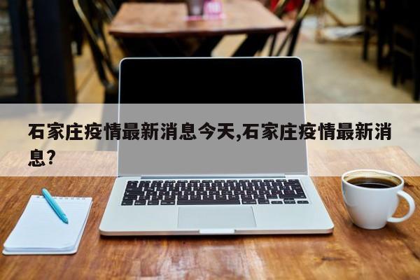 石家庄疫情最新消息今天,石家庄疫情最新消息?