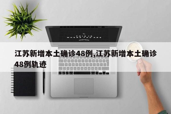 江苏新增本土确诊48例,江苏新增本土确诊48例轨迹