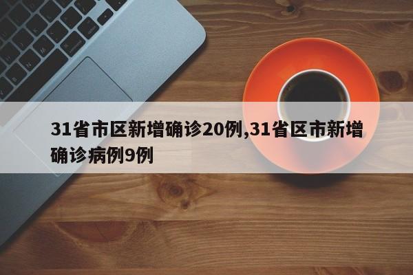 31省市区新增确诊20例,31省区市新增确诊病例9例