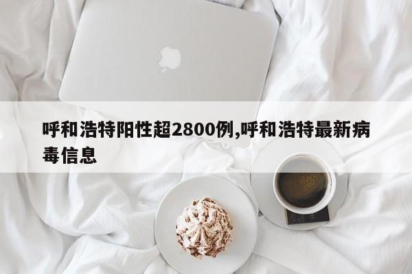 呼和浩特阳性超2800例,呼和浩特最新病毒信息