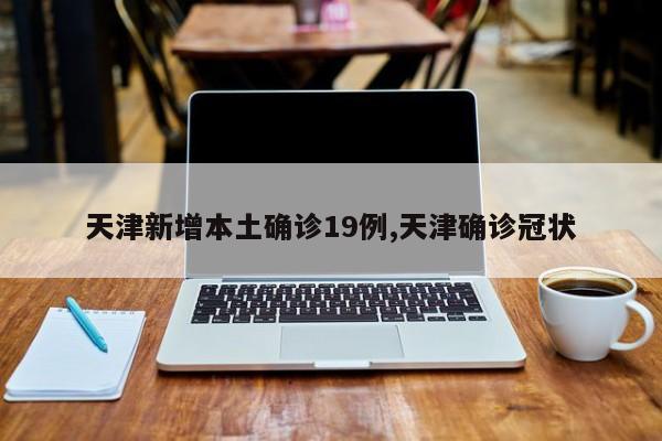 天津新增本土确诊19例,天津确诊冠状